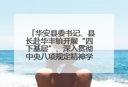 华安县委书记、县长赴华丰镇开展“四下基层”、深入贯彻中央八项规定精神学习教育工作调研