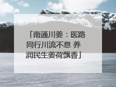 南通川姜：医路同行川流不息 养润民生姜荷飘香