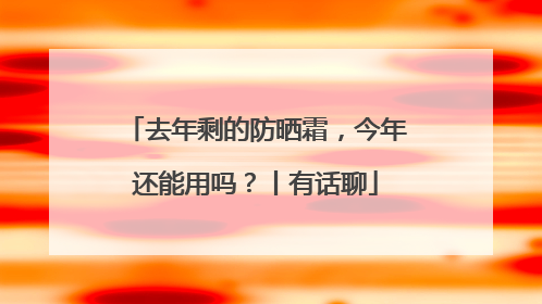 去年剩的防晒霜，今年还能用吗？丨有话聊