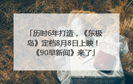 历时6年打造，《东极岛》定档8月8日上映！《90早新闻》来了