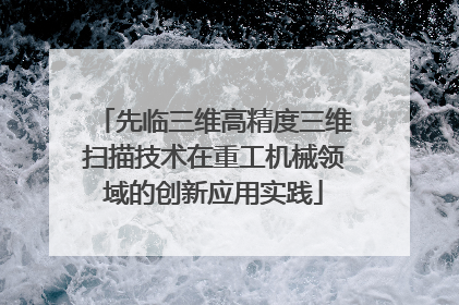 先临三维高精度三维扫描技术在重工机械领域的创新应用实践