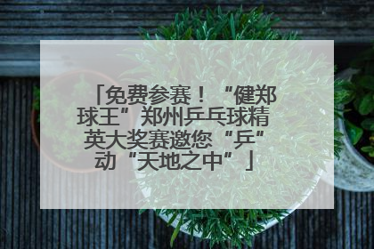免费参赛！“健郑球王”郑州乒乓球精英大奖赛邀您“乒”动“天地之中”
