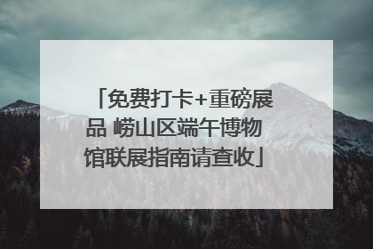 免费打卡+重磅展品 崂山区端午博物馆联展指南请查收