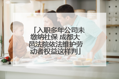入职多年公司未缴纳社保 成都大邑法院依法维护劳动者权益这样判