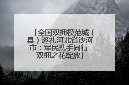 全国双拥模范城（县）巡礼河北省沙河市：军民携手同行 双拥之花绽放