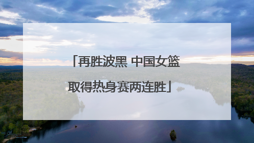 再胜波黑 中国女篮取得热身赛两连胜