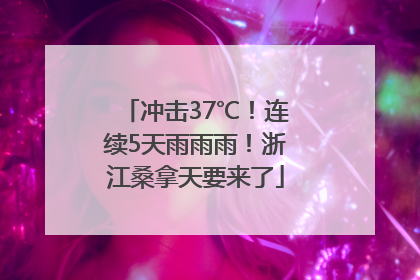 冲击37℃！连续5天雨雨雨！浙江桑拿天要来了