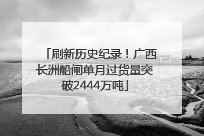 刷新历史纪录！广西长洲船闸单月过货量突破2444万吨