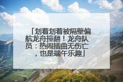划着划着被隔壁偏航龙舟撞翻！龙舟队员：热闹插曲无伤亡，也是端午乐趣