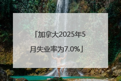 加拿大2025年5月失业率为7.0%