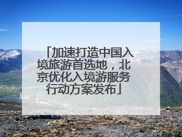 加速打造中国入境旅游首选地，北京优化入境游服务行动方案发布