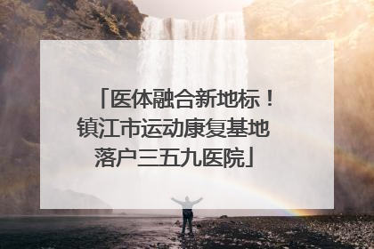医体融合新地标！镇江市运动康复基地落户三五九医院