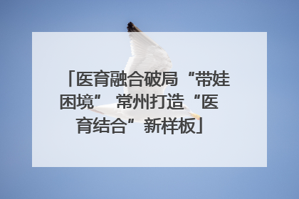 医育融合破局“带娃困境” 常州打造“医育结合”新样板
