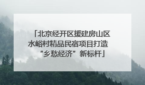 北京经开区援建房山区水峪村精品民宿项目打造“乡愁经济”新标杆