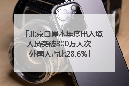 北京口岸本年度出入境人员突破800万人次 外国人占比28.6%