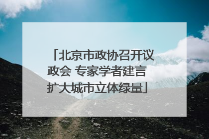 北京市政协召开议政会 专家学者建言扩大城市立体绿量