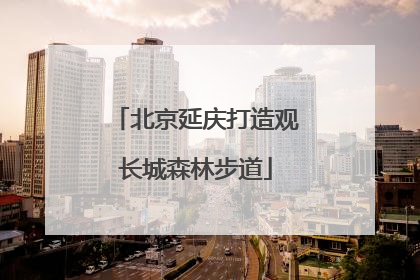北京延庆打造观长城森林步道
