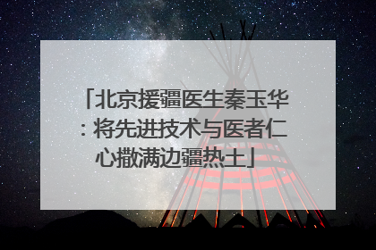北京援疆医生秦玉华：将先进技术与医者仁心撒满边疆热土