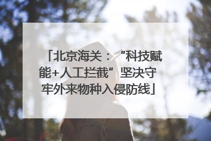 北京海关：“科技赋能+人工拦截”坚决守牢外来物种入侵防线