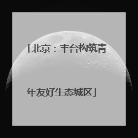 北京：丰台构筑青年友好生态城区