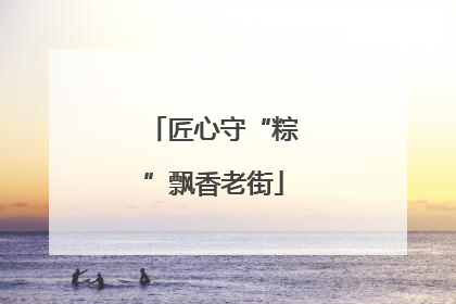 匠心守“粽”飘香老街