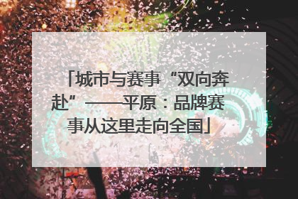 城市与赛事“双向奔赴”——平原：品牌赛事从这里走向全国