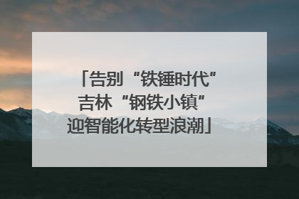 告别“铁锤时代” 吉林“钢铁小镇”迎智能化转型浪潮