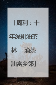 周利：十年深耕油茶林 一滴茶油富乡邻
