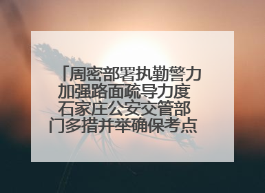 周密部署执勤警力 加强路面疏导力度 石家庄公安交管部门多措并举确保考点周边交通环境良好