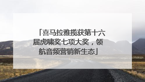 喜马拉雅揽获第十六届虎啸奖七项大奖，领航音频营销新生态