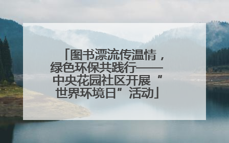 图书漂流传温情，绿色环保共践行——中央花园社区开展“世界环境日”活动