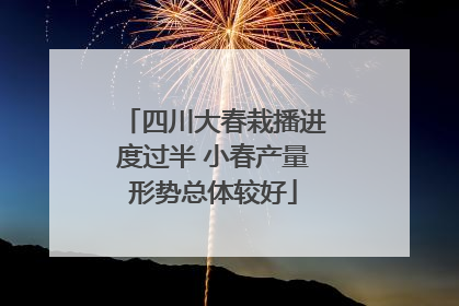 四川大春栽播进度过半 小春产量形势总体较好