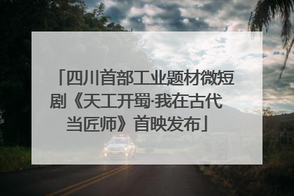 四川首部工业题材微短剧《天工开蜀·我在古代当匠师》首映发布