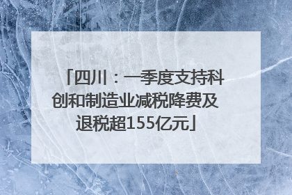 四川：一季度支持科创和制造业减税降费及退税超155亿元