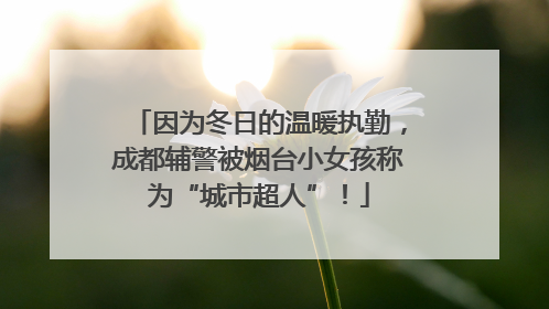因为冬日的温暖执勤，成都辅警被烟台小女孩称为“城市超人”！