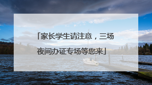 家长学生请注意，三场夜间办证专场等您来