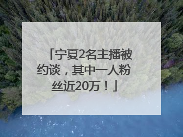 宁夏2名主播被约谈，其中一人粉丝近20万！