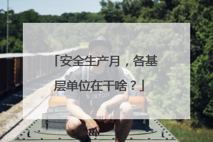 安全生产月，各基层单位在干啥？