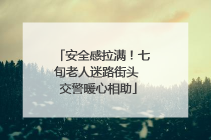 安全感拉满！七旬老人迷路街头 交警暖心相助