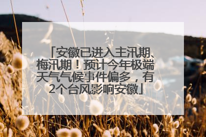 安徽已进入主汛期、梅汛期！预计今年极端天气气候事件偏多，有2个台风影响安徽