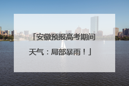 安徽预报高考期间天气：局部暴雨！