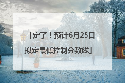 定了！预计6月25日拟定最低控制分数线