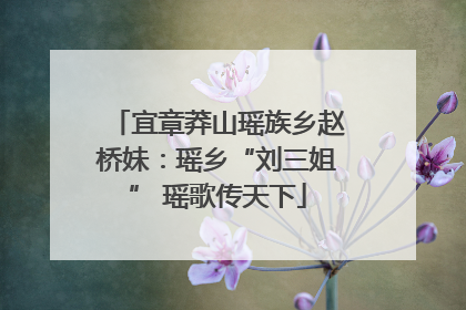 宜章莽山瑶族乡赵桥妹：瑶乡“刘三姐” 瑶歌传天下
