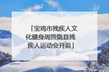 宝鸡市残疾人文化健身周暨陇县残疾人运动会开幕