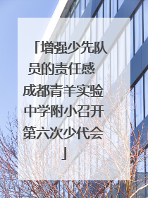 增强少先队员的责任感 成都青羊实验中学附小召开第六次少代会