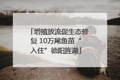 增殖放流促生态修复 10万尾鱼苗“入住”德阳旌湖