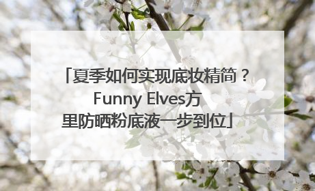 夏季如何实现底妆精简？Funny Elves方里防晒粉底液一步到位
