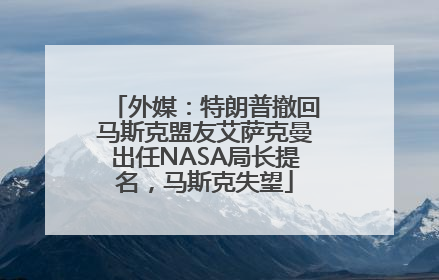 外媒：特朗普撤回马斯克盟友艾萨克曼出任NASA局长提名，马斯克失望