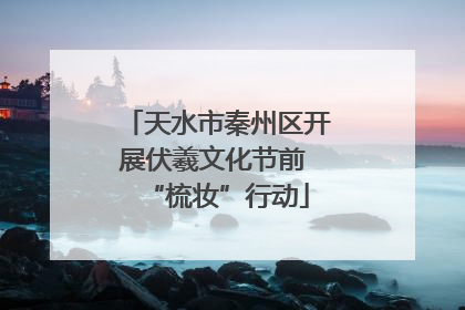 天水市秦州区开展伏羲文化节前 “梳妆”行动