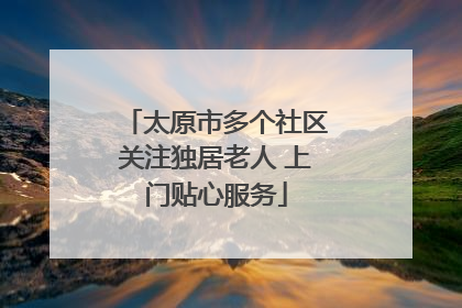 太原市多个社区关注独居老人 上门贴心服务